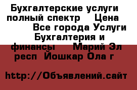 Бухгалтерские услуги- полный спектр. › Цена ­ 2 500 - Все города Услуги » Бухгалтерия и финансы   . Марий Эл респ.,Йошкар-Ола г.